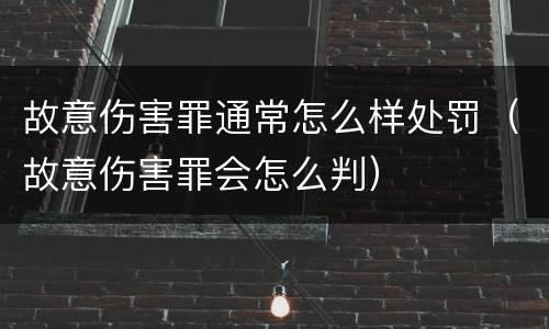 故意伤害罪通常怎么样处罚（故意伤害罪会怎么判）