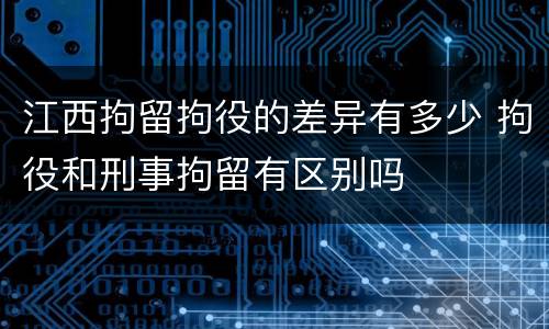 江西拘留拘役的差异有多少 拘役和刑事拘留有区别吗