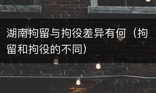 湖南拘留与拘役差异有何（拘留和拘役的不同）