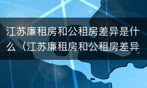 江苏廉租房和公租房差异是什么（江苏廉租房和公租房差异是什么意思）