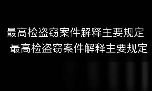 最高检盗窃案件解释主要规定 最高检盗窃案件解释主要规定什么