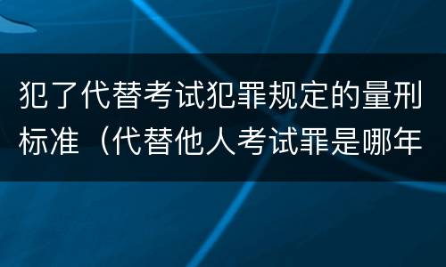 犯了代替考试犯罪规定的量刑标准（代替他人考试罪是哪年规定）
