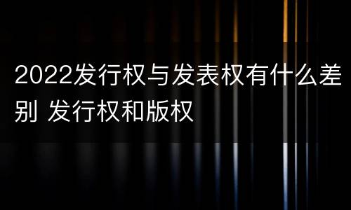 2022发行权与发表权有什么差别 发行权和版权
