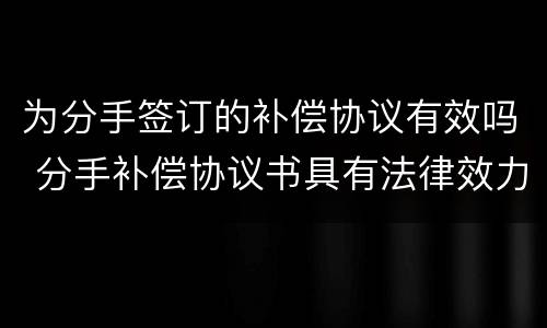 为分手签订的补偿协议有效吗 分手补偿协议书具有法律效力吗