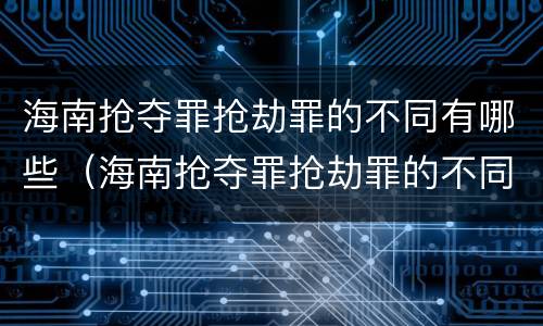海南抢夺罪抢劫罪的不同有哪些（海南抢夺罪抢劫罪的不同有哪些罪名）
