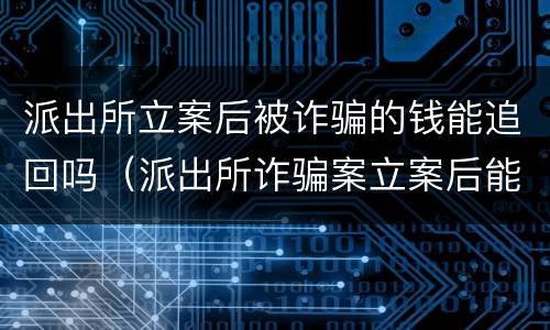 派出所立案后被诈骗的钱能追回吗（派出所诈骗案立案后能追回钱吗）