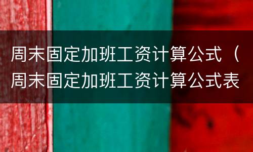 周末固定加班工资计算公式（周末固定加班工资计算公式表）