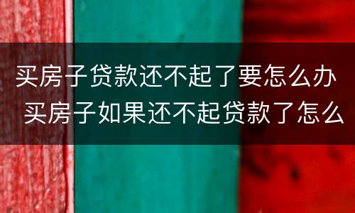买房子贷款还不起了要怎么办 买房子如果还不起贷款了怎么办