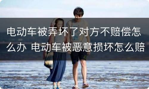 电动车被弄坏了对方不赔偿怎么办 电动车被恶意损坏怎么赔偿