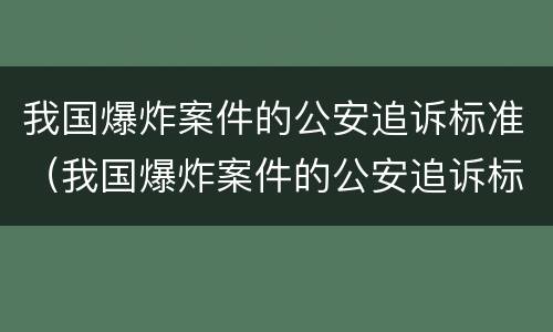 我国爆炸案件的公安追诉标准（我国爆炸案件的公安追诉标准为）