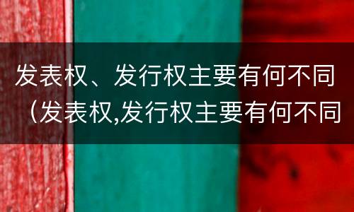 发表权、发行权主要有何不同（发表权,发行权主要有何不同之处）