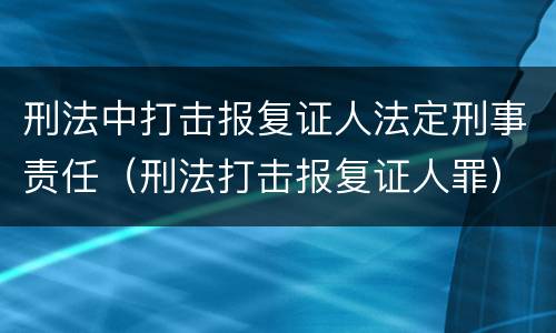 刑法中打击报复证人法定刑事责任（刑法打击报复证人罪）