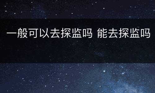一般可以去探监吗 能去探监吗