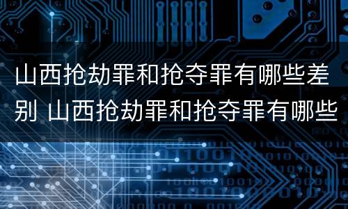 山西抢劫罪和抢夺罪有哪些差别 山西抢劫罪和抢夺罪有哪些差别呢