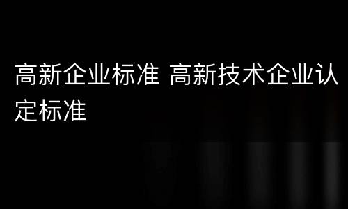 高新企业标准 高新技术企业认定标准