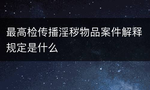 最高检传播淫秽物品案件解释规定是什么