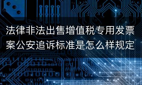 法律非法出售增值税专用发票案公安追诉标准是怎么样规定
