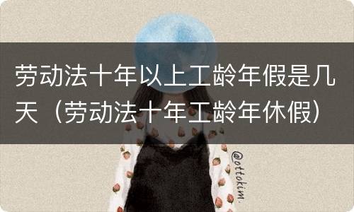 劳动法十年以上工龄年假是几天（劳动法十年工龄年休假）