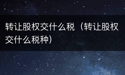 转让股权交什么税（转让股权交什么税种）