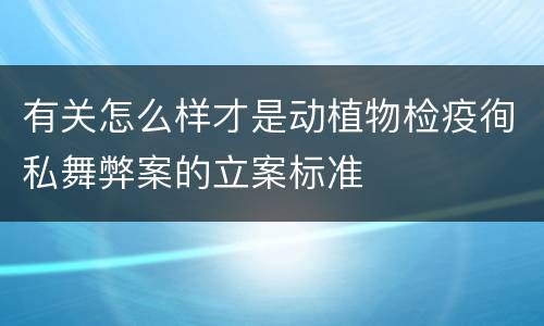 有关怎么样才是动植物检疫徇私舞弊案的立案标准