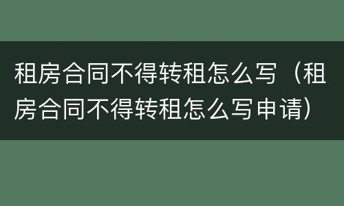 租房合同不得转租怎么写（租房合同不得转租怎么写申请）