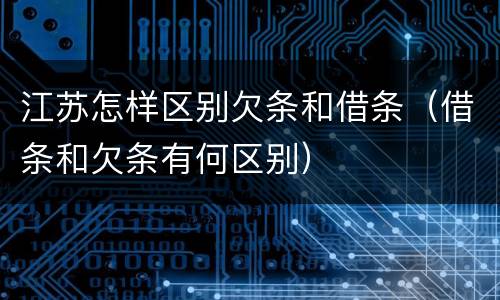 江苏怎样区别欠条和借条（借条和欠条有何区别）