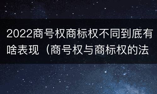 2022商号权商标权不同到底有啥表现（商号权与商标权的法律冲突与解决）