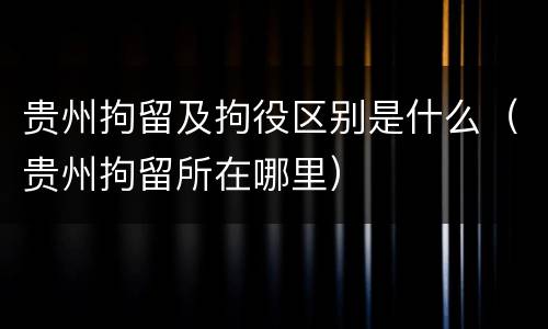 贵州拘留及拘役区别是什么（贵州拘留所在哪里）
