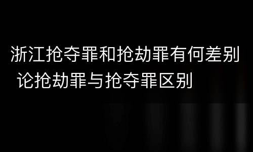 浙江抢夺罪和抢劫罪有何差别 论抢劫罪与抢夺罪区别