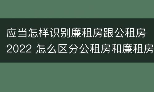 应当怎样识别廉租房跟公租房2022 怎么区分公租房和廉租房