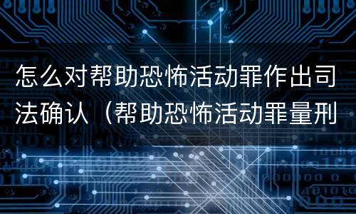怎么对帮助恐怖活动罪作出司法确认（帮助恐怖活动罪量刑）