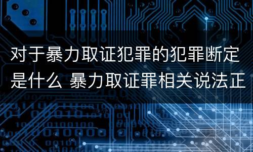 对于暴力取证犯罪的犯罪断定是什么 暴力取证罪相关说法正确的是