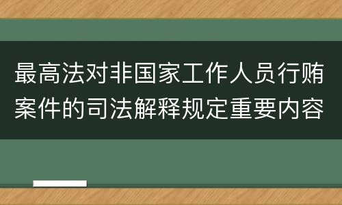 最高法对非国家工作人员行贿案件的司法解释规定重要内容都有哪些