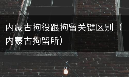 内蒙古拘役跟拘留关键区别（内蒙古拘留所）