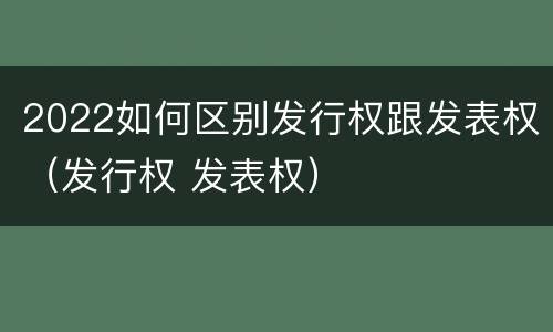 2022如何区别发行权跟发表权（发行权 发表权）