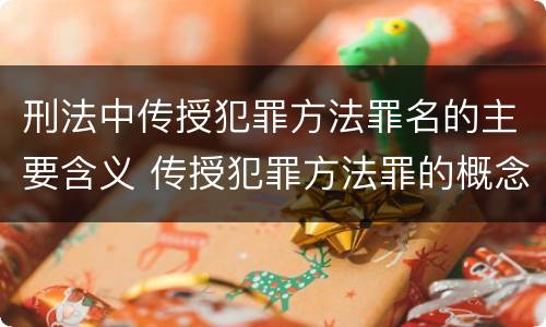 刑法中传授犯罪方法罪名的主要含义 传授犯罪方法罪的概念和特征是什么?