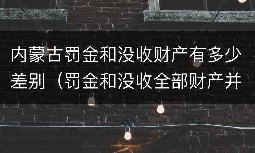 内蒙古罚金和没收财产有多少差别（罚金和没收全部财产并罚）