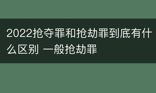 2022抢夺罪和抢劫罪到底有什么区别 一般抢劫罪