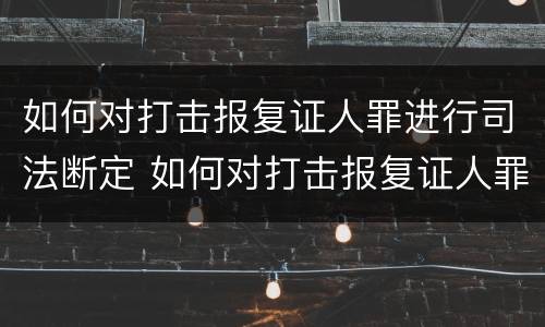 如何对打击报复证人罪进行司法断定 如何对打击报复证人罪进行司法断定审理