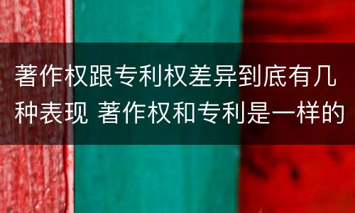 著作权跟专利权差异到底有几种表现 著作权和专利是一样的吗