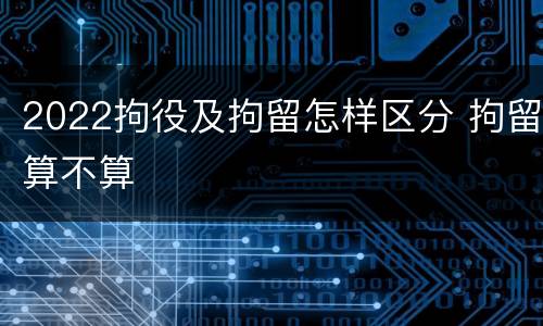 2022拘役及拘留怎样区分 拘留算不算