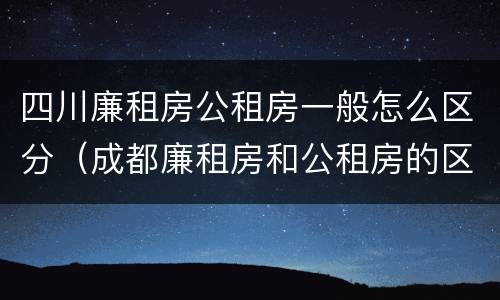 四川廉租房公租房一般怎么区分（成都廉租房和公租房的区别）