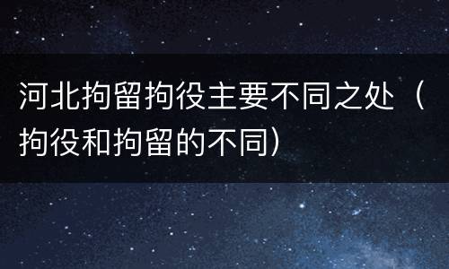 河北拘留拘役主要不同之处（拘役和拘留的不同）