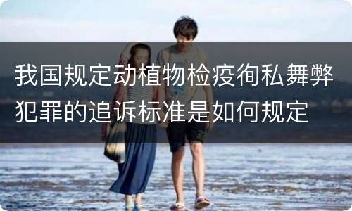 我国规定动植物检疫徇私舞弊犯罪的追诉标准是如何规定