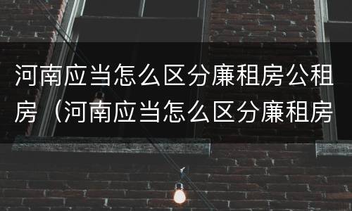 河南应当怎么区分廉租房公租房（河南应当怎么区分廉租房公租房区别）
