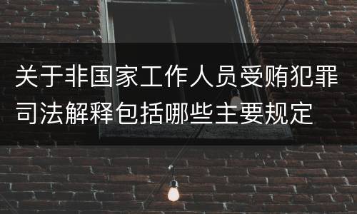 关于非国家工作人员受贿犯罪司法解释包括哪些主要规定