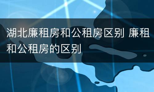 湖北廉租房和公租房区别 廉租和公租房的区别