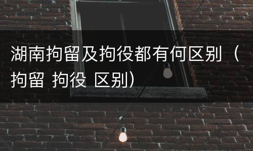 湖南拘留及拘役都有何区别（拘留 拘役 区别）