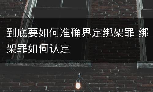 到底要如何准确界定绑架罪 绑架罪如何认定