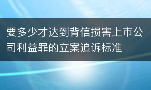 要多少才达到背信损害上市公司利益罪的立案追诉标准